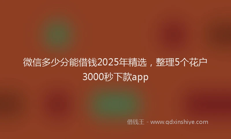 微信多少分能借钱2025年精选，整理5个花户3000秒下款app