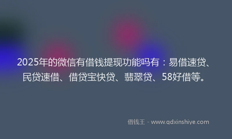 2025年的微信有借钱提现功能吗有：易借速贷、民贷速借、借贷宝快贷、翡翠贷、58好借等。