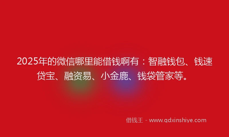 2025年的微信哪里能借钱啊有：智融钱包、钱速贷宝、融资易、小金鹿、钱袋管家等。