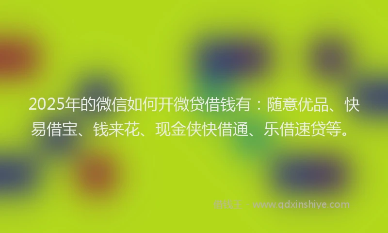 2025年的微信如何开微贷借钱有：随意优品、快易借宝、钱来花、现金侠快借通、乐借速贷等。