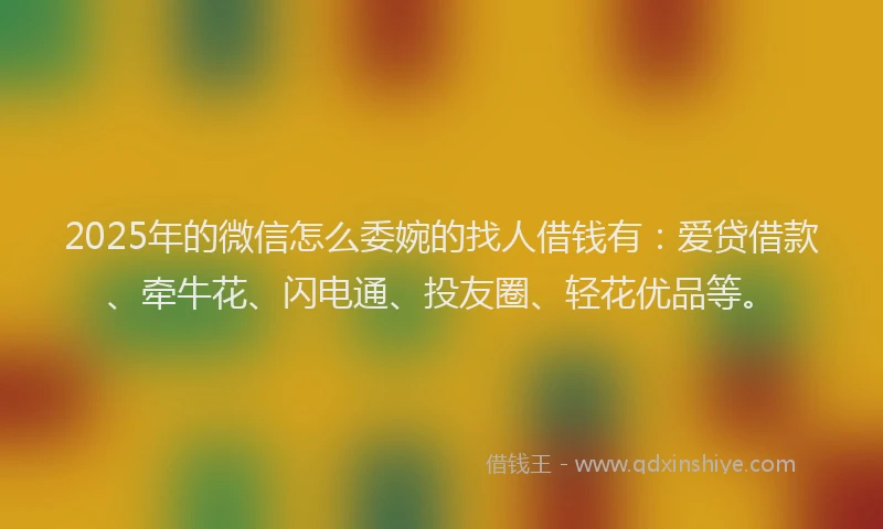 2025年的微信怎么委婉的找人借钱有：爱贷借款、牵牛花、闪电通、投友圈、轻花优品等。