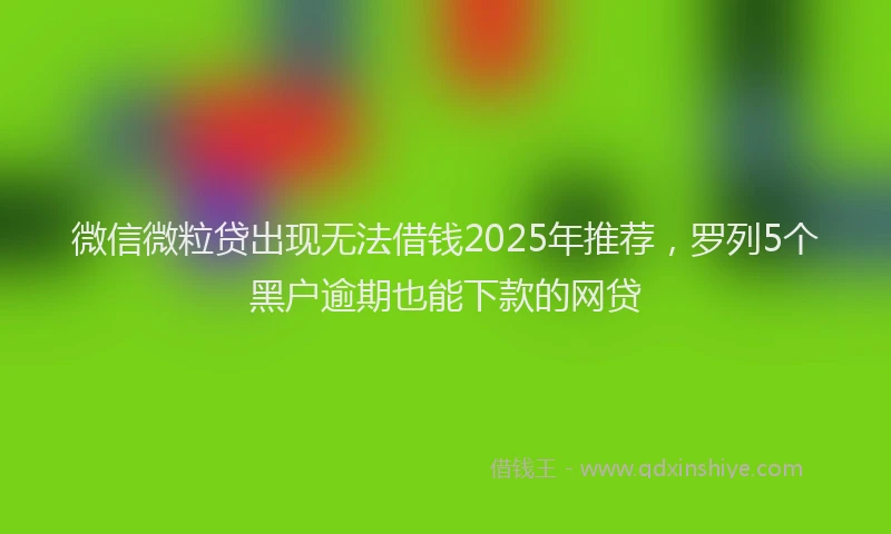 微信微粒贷出现无法借钱2025年推荐，罗列5个黑户逾期也能下款的网贷