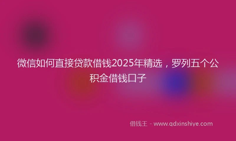 微信如何直接贷款借钱2025年精选，罗列五个公积金借钱口子