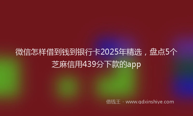 微信怎样借到钱到银行卡2025年精选，盘点5个芝麻信用439分下款的app