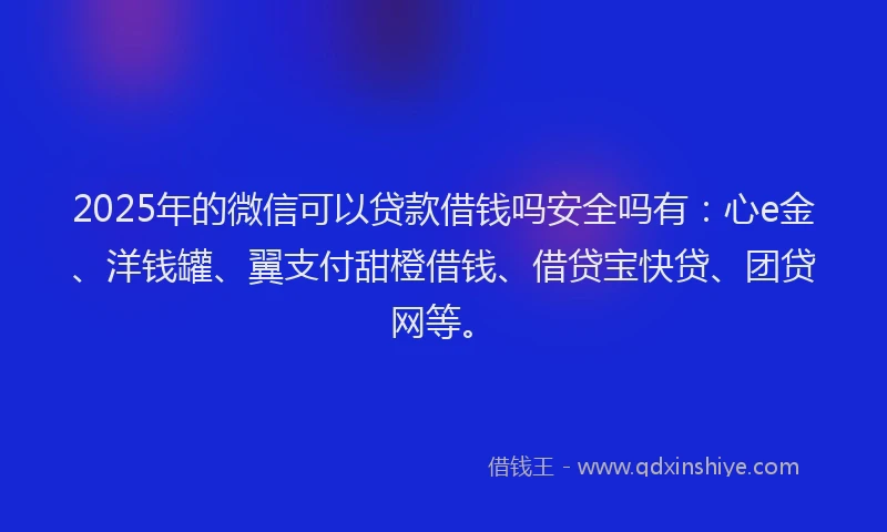 2025年的微信可以贷款借钱吗安全吗有：心e金、洋钱罐、翼支付甜橙借钱、借贷宝快贷、团贷网等。