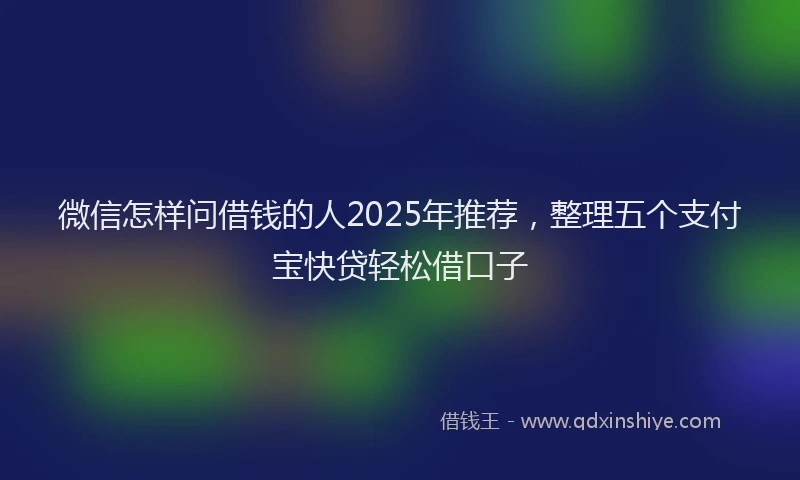 微信怎样问借钱的人2025年推荐，整理五个支付宝快贷轻松借口子