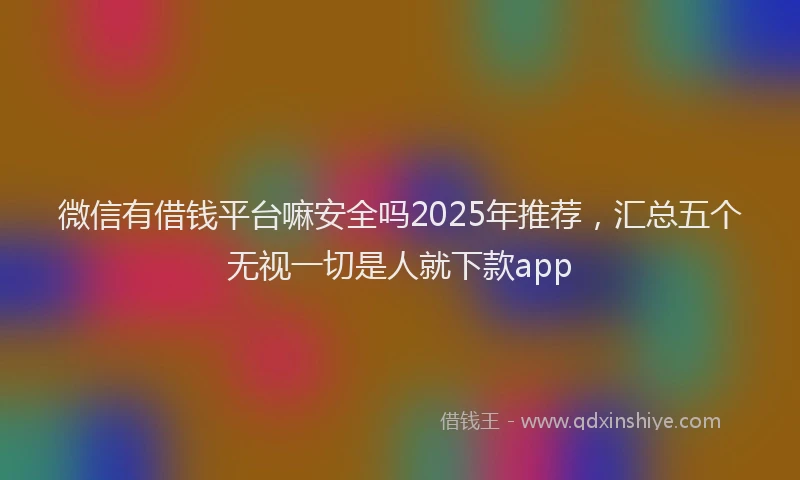 微信有借钱平台嘛安全吗2025年推荐，汇总五个无视一切是人就下款app