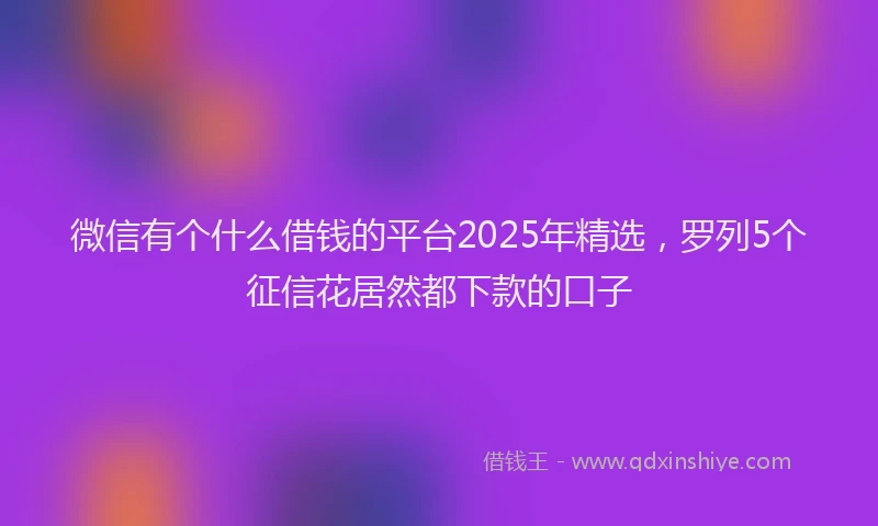 微信有个什么借钱的平台2025年精选，罗列5个征信花居然都下款的口子