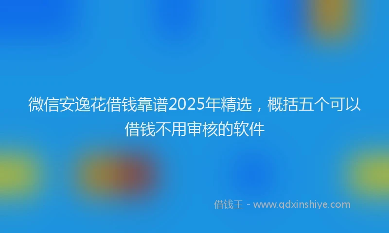 微信安逸花借钱靠谱2025年精选，概括五个可以借钱不用审核的软件