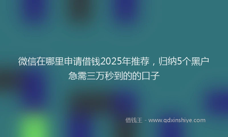 微信在哪里申请借钱2025年推荐，归纳5个黑户急需三万秒到的的口子