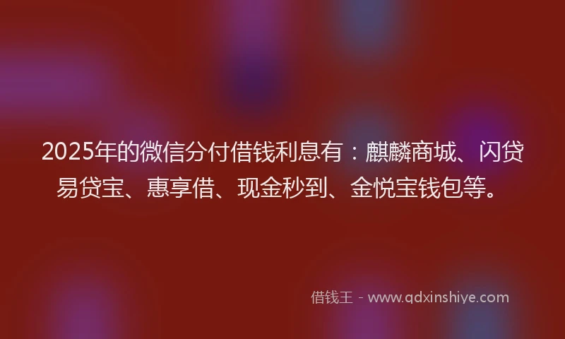 2025年的微信分付借钱利息有：麒麟商城、闪贷易贷宝、惠享借、现金秒到、金悦宝钱包等。