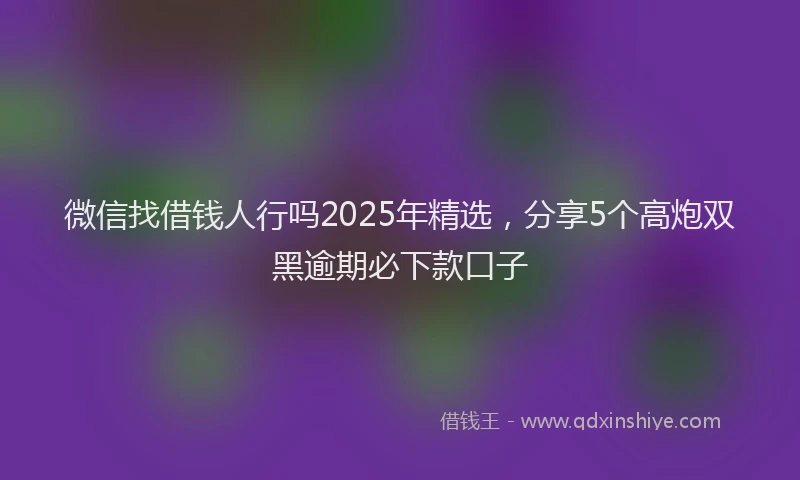 微信找借钱人行吗2025年精选，分享5个高炮双黑逾期必下款口子