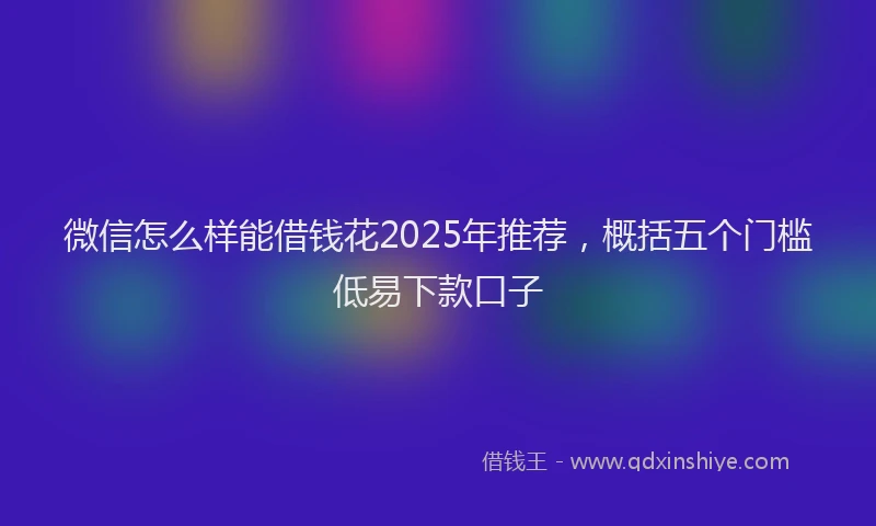 微信怎么样能借钱花2025年推荐，概括五个门槛低易下款口子
