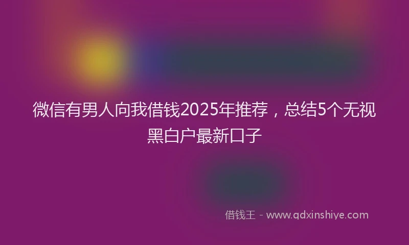 微信有男人向我借钱2025年推荐，总结5个无视黑白户最新口子
