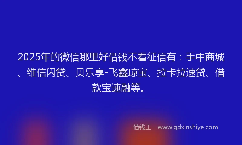 2025年的微信哪里好借钱不看征信有：手中商城、维信闪贷、贝乐享-飞鑫琼宝、拉卡拉速贷、借款宝速融等。
