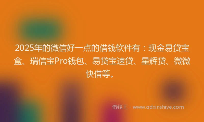 2025年的微信好一点的借钱软件有：现金易贷宝盒、瑞信宝Pro钱包、易贷宝速贷、星辉贷、微微快借等。