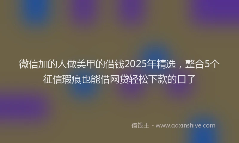 微信加的人做美甲的借钱2025年精选，整合5个征信瑕疵也能借网贷轻松下款的口子