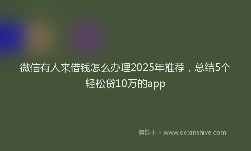 微信有人来借钱怎么办理2025年推荐，总结5个轻松贷10万的app