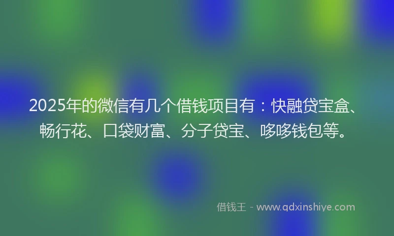 2025年的微信有几个借钱项目有：快融贷宝盒、畅行花、口袋财富、分子贷宝、哆哆钱包等。