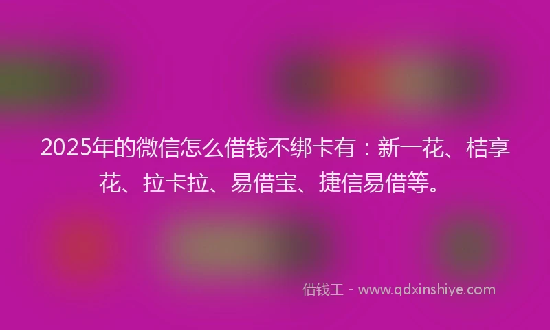 2025年的微信怎么借钱不绑卡有：新一花、桔享花、拉卡拉、易借宝、捷信易借等。