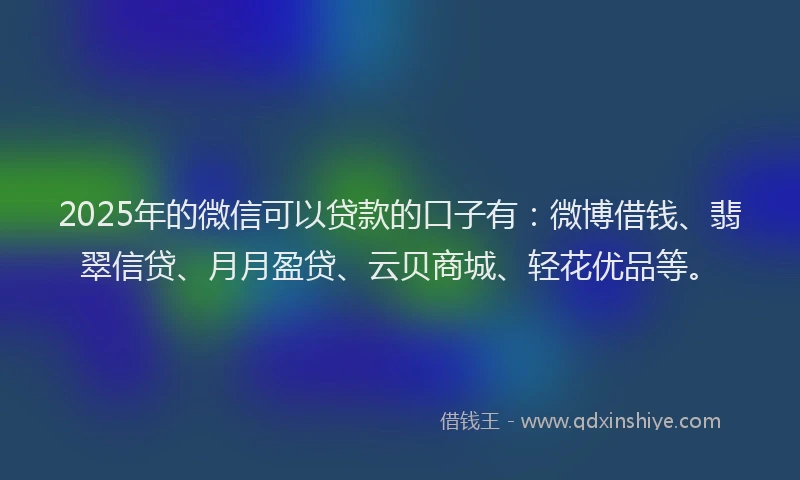 2025年的微信可以贷款的口子有：微博借钱、翡翠信贷、月月盈贷、云贝商城、轻花优品等。