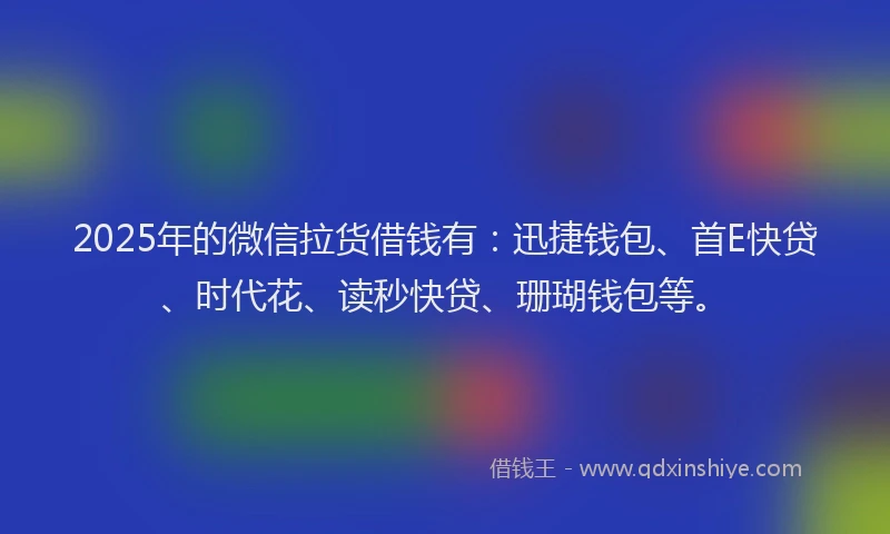 2025年的微信拉货借钱有：迅捷钱包、首E快贷、时代花、读秒快贷、珊瑚钱包等。