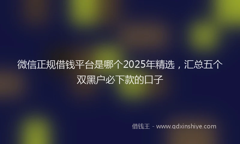 微信正规借钱平台是哪个2025年精选，汇总五个双黑户必下款的口子