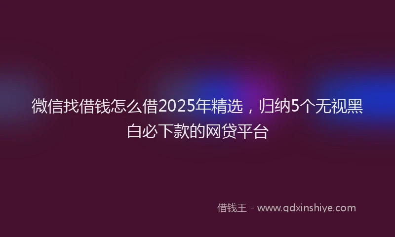 微信找借钱怎么借2025年精选，归纳5个无视黑白必下款的网贷平台