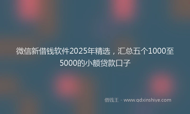微信新借钱软件2025年精选，汇总五个1000至5000的小额贷款口子