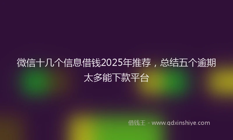 微信十几个信息借钱2025年推荐，总结五个逾期太多能下款平台