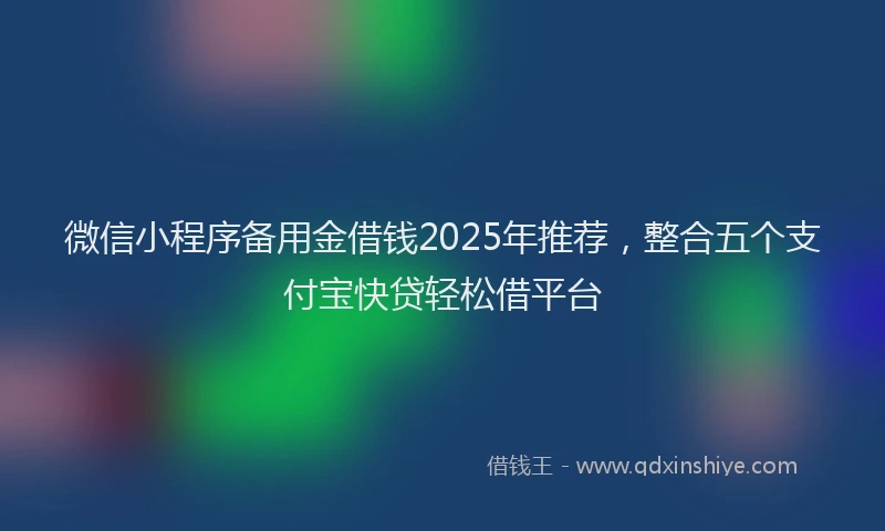 微信小程序备用金借钱2025年推荐，整合五个支付宝快贷轻松借平台