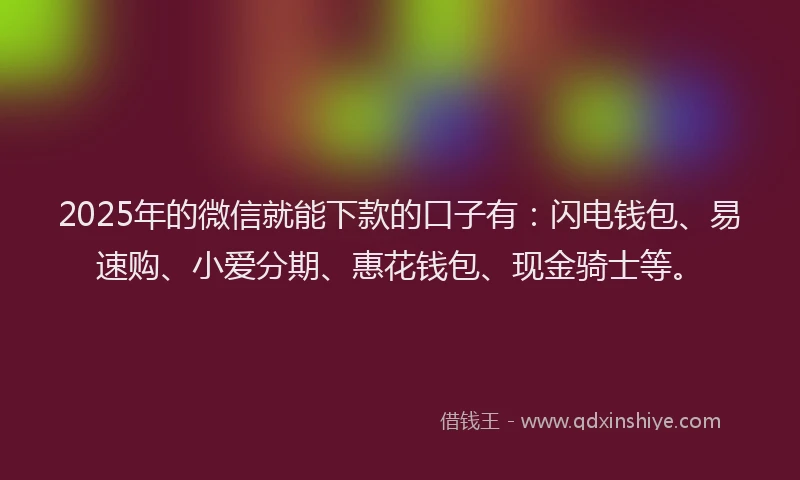 2025年的微信就能下款的口子有：闪电钱包、易速购、小爱分期、惠花钱包、现金骑士等。