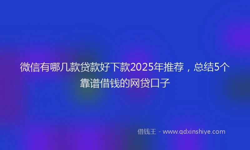 微信有哪几款贷款好下款2025年推荐，总结5个靠谱借钱的网贷口子
