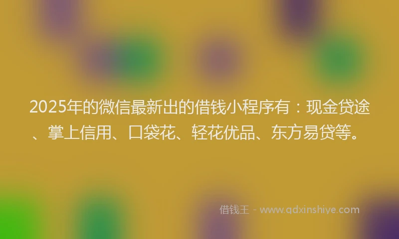 2025年的微信最新出的借钱小程序有：现金贷途、掌上信用、口袋花、轻花优品、东方易贷等。