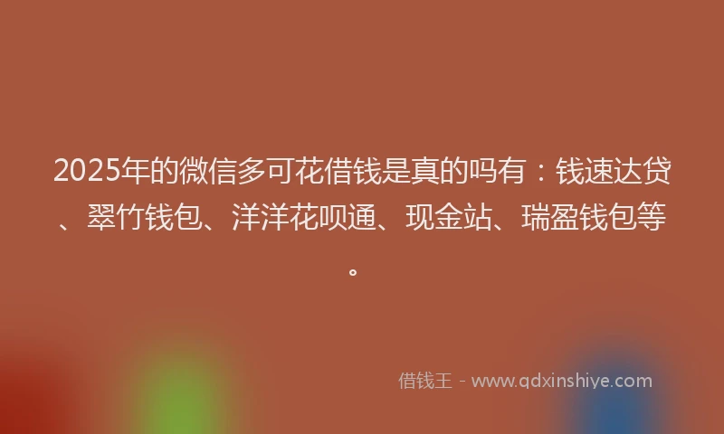 2025年的微信多可花借钱是真的吗有：钱速达贷、翠竹钱包、洋洋花呗通、现金站、瑞盈钱包等。