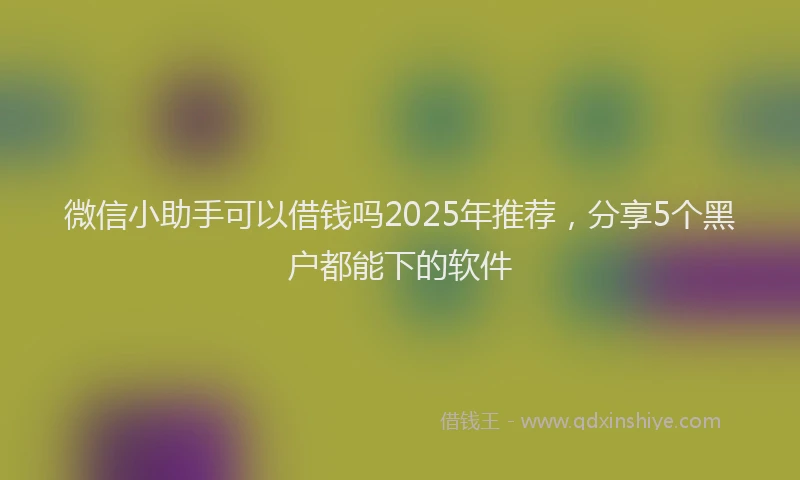 微信小助手可以借钱吗2025年推荐，分享5个黑户都能下的软件