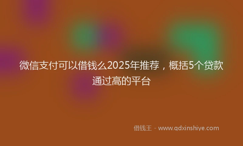 微信支付可以借钱么2025年推荐，概括5个贷款通过高的平台