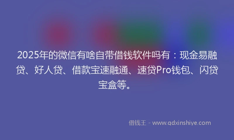 2025年的微信有啥自带借钱软件吗有：现金易融贷、好人贷、借款宝速融通、速贷Pro钱包、闪贷宝盒等。
