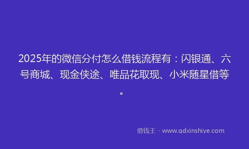 2025年的微信分付怎么借钱流程有：闪银通、六号商城、现金侠途、唯品花取现、小米随星借等。