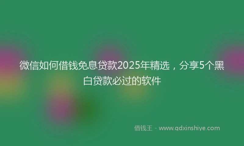 微信如何借钱免息贷款2025年精选，分享5个黑白贷款必过的软件