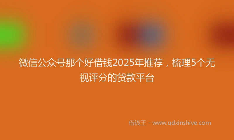 微信公众号那个好借钱2025年推荐，梳理5个无视评分的贷款平台