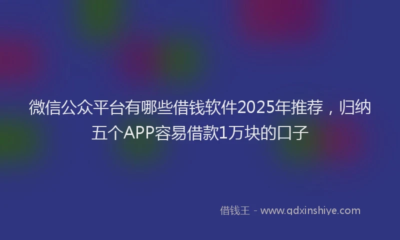 微信公众平台有哪些借钱软件2025年推荐，归纳五个APP容易借款1万块的口子