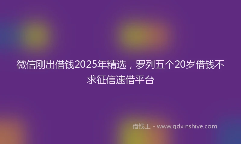 微信刚出借钱2025年精选，罗列五个20岁借钱不求征信速借平台