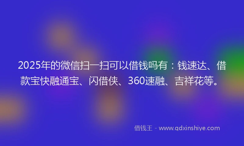 2025年的微信扫一扫可以借钱吗有：钱速达、借款宝快融通宝、闪借侠、360速融、吉祥花等。