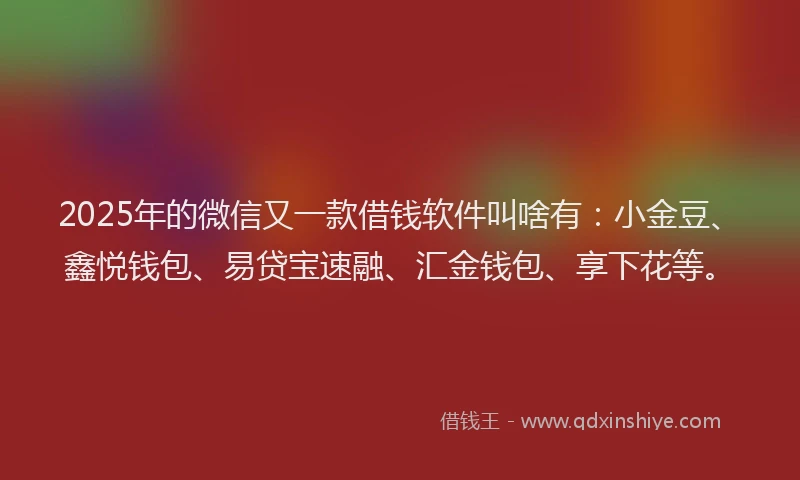 2025年的微信又一款借钱软件叫啥有：小金豆、鑫悦钱包、易贷宝速融、汇金钱包、享下花等。