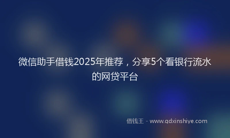 微信助手借钱2025年推荐，分享5个看银行流水的网贷平台