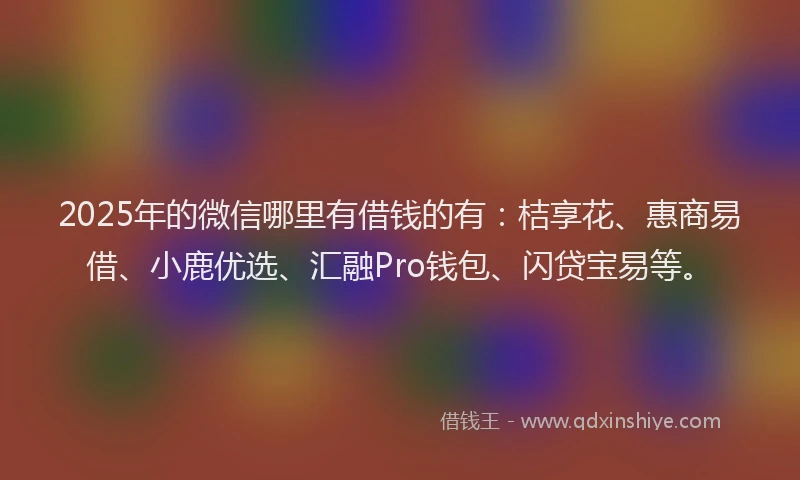 2025年的微信哪里有借钱的有：桔享花、惠商易借、小鹿优选、汇融Pro钱包、闪贷宝易等。