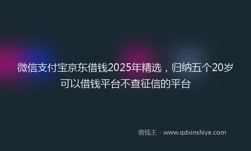 微信支付宝京东借钱2025年精选，归纳五个20岁可以借钱平台不查征信的平台
