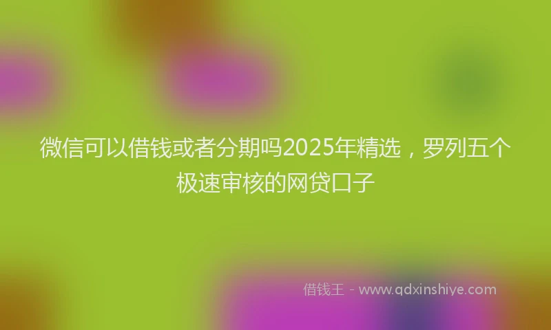 微信可以借钱或者分期吗2025年精选，罗列五个极速审核的网贷口子