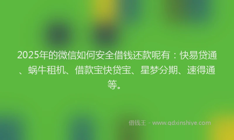 2025年的微信如何安全借钱还款呢有：快易贷通、蜗牛租机、借款宝快贷宝、星梦分期、速得通等。